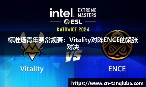 标准场青年赛常规赛:Vitality对阵ENCE的紧张对决