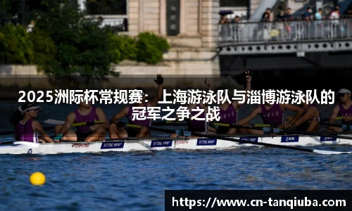 2025洲际杯常规赛:上海游泳队与淄博游泳队的冠军之争之战